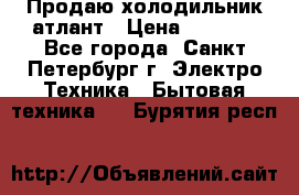 Продаю холодильник атлант › Цена ­ 5 500 - Все города, Санкт-Петербург г. Электро-Техника » Бытовая техника   . Бурятия респ.